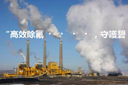 “高效除氟，守護碧水藍天——廢水中氟離子處理新篇章”